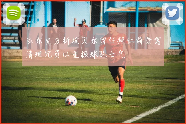 法尔克分析埃贝尔留任拜仁前景需清理冗员以重振球队士气