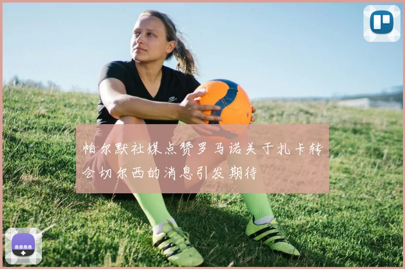 帕尔默社媒点赞罗马诺关于扎卡转会切尔西的消息引发期待