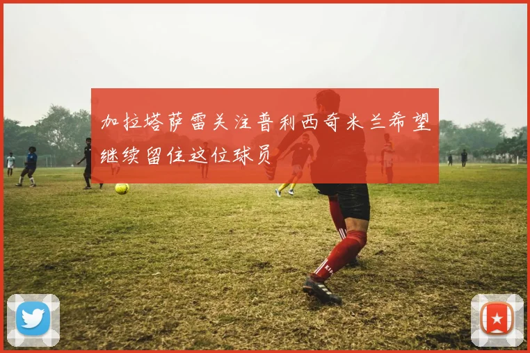 加拉塔萨雷关注普利西奇米兰希望继续留住这位球员