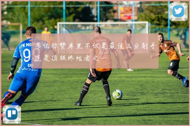 韦伯称赞库里不仅是最佳三分射手还是顶级终结者之一