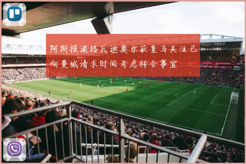 阿斯报道格瓦迪奥尔获皇马关注已向曼城请求时间考虑转会事宜