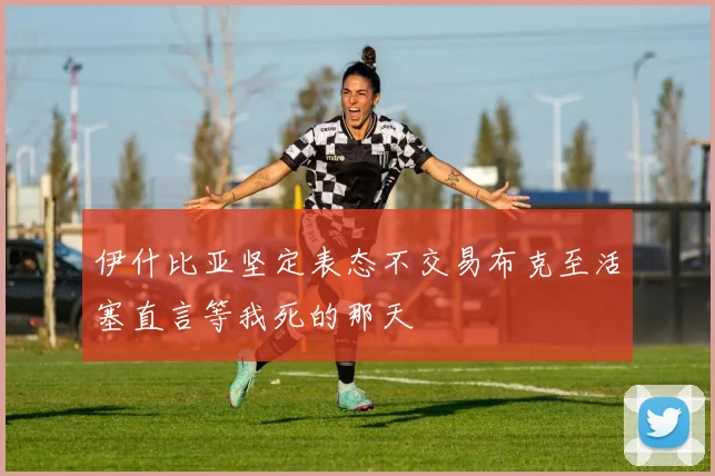 伊什比亚坚定表态不交易布克至活塞直言等我死的那天