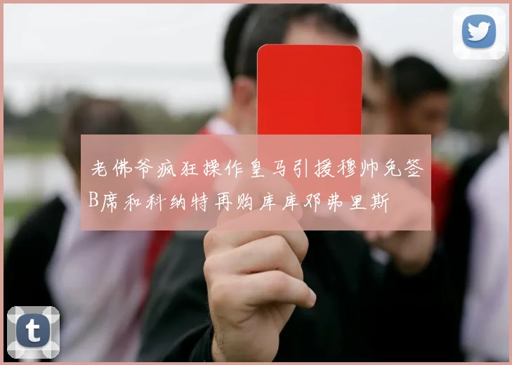 老佛爷疯狂操作皇马引援穆帅免签B席和科纳特再购库库邓弗里斯