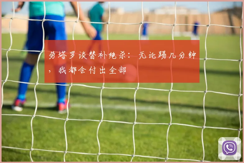 劳塔罗谈替补绝杀：无论踢几分钟，我都会付出全部