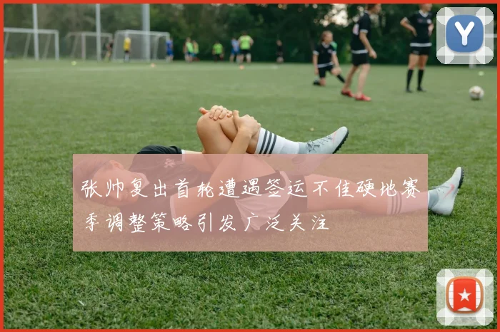 张帅复出首轮遭遇签运不佳硬地赛季调整策略引发广泛关注