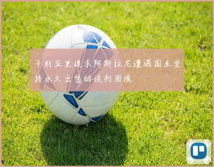 卡利亚里追求阿斯拉尼遭遇国米坚持永久出售的谈判困境