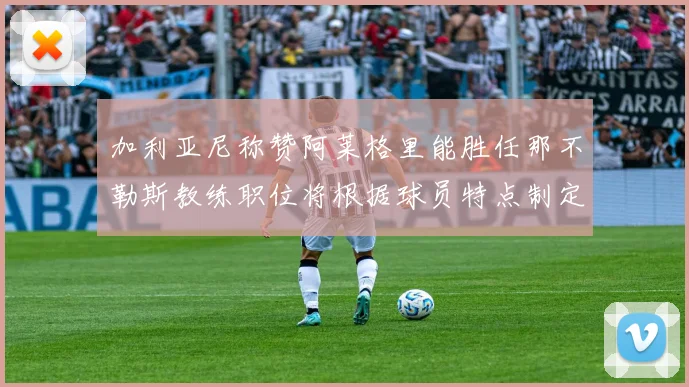 加利亚尼称赞阿莱格里能胜任那不勒斯教练职位将根据球员特点制定战术