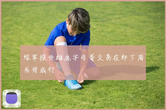 绿军报价雄鹿字母哥交易在即下周或将成行