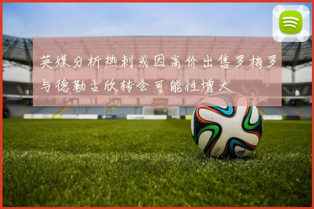 英媒分析热刺或因高价出售罗梅罗与德勒古欣转会可能性增大