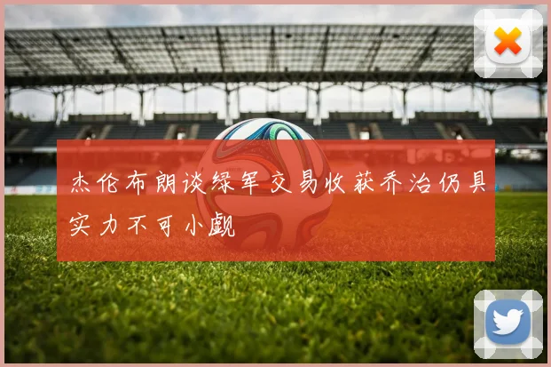杰伦布朗谈绿军交易收获乔治仍具实力不可小觑